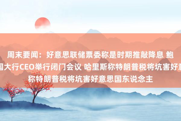 周末要闻：好意思联储票委称是时期推敲降息 鲍威尔与好意思国大行CEO举行闭门会议 哈里斯称特朗普税将坑害好意思国东说念主