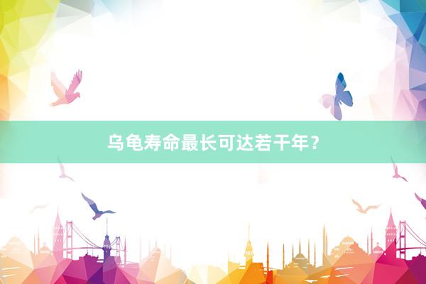 乌龟寿命最长可达若干年？