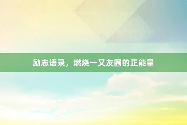 励志语录，燃烧一又友圈的正能量